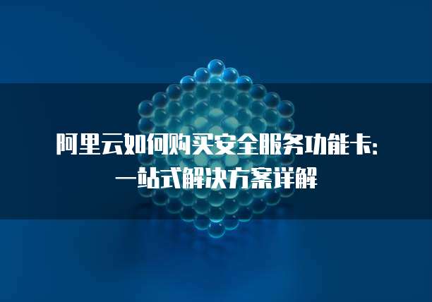 阿里云如何购买安全服务功能卡:一站式解决方案详解