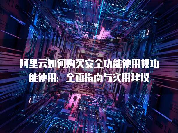 阿里云如何购买安全功能使用权功能使用:全面指南与实用建议