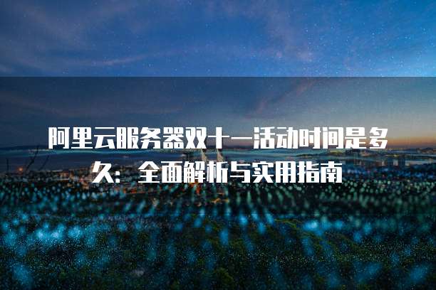 阿里云服务器双十一活动时间是多久:全面解析与实用指南