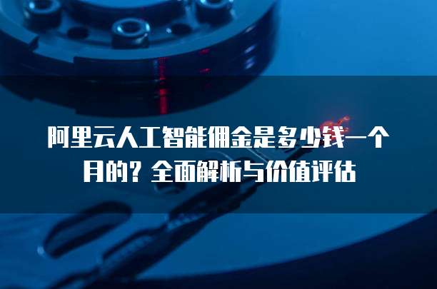 阿里云人工智能佣金是多少钱一个月的?全面解析与价值评估