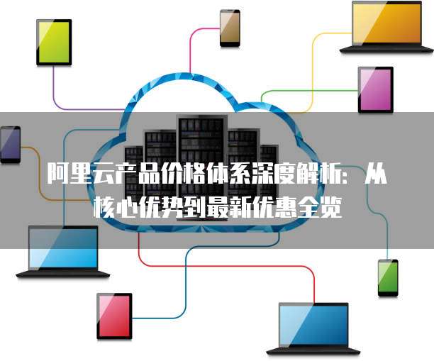 阿里云产品价格体系深度解析:从核心优势到最新优惠全览