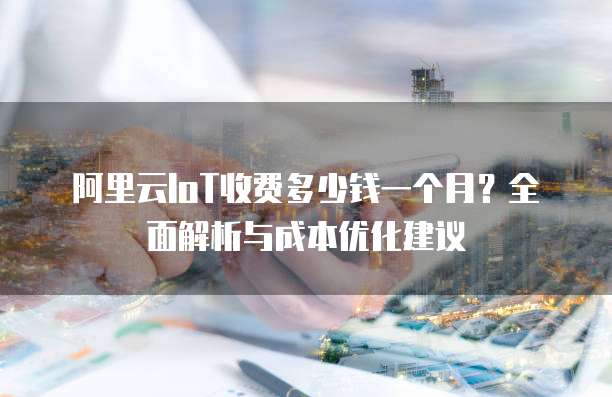 阿里云IoT收费多少钱一个月?全面解析与成本优化建议