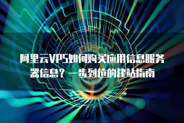 阿里云VPS如何购买应用信息服务器信息?一步到位的建站指南