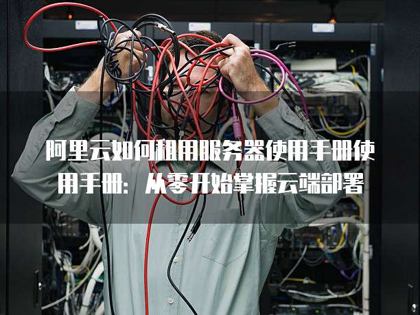 阿里云如何租用服务器使用手册使用手册:从零开始掌握云端部署