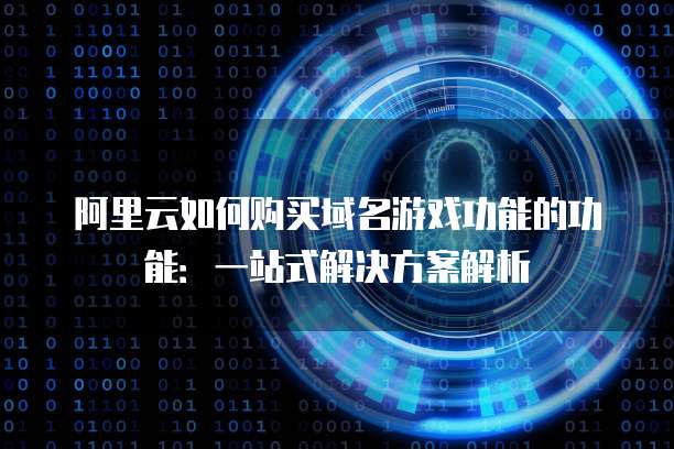 阿里云如何购买域名游戏功能的功能:一站式解决方案解析