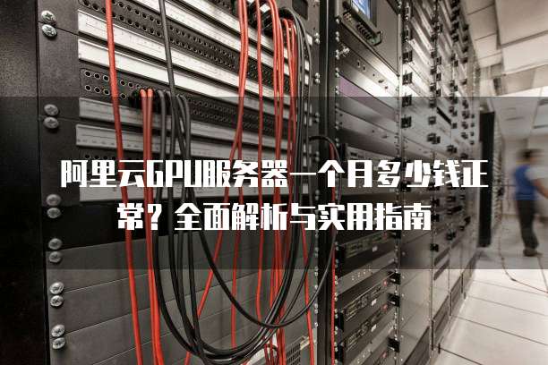 阿里云GPU服务器一个月多少钱正常?全面解析与实用指南