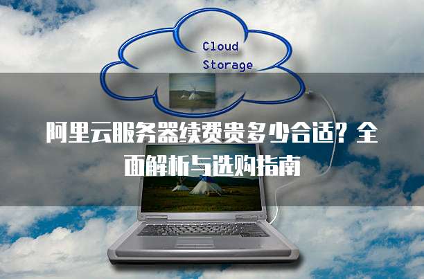 阿里云服务器续费贵多少合适?全面解析与选购指南