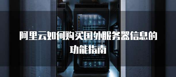 阿里云如何购买国外服务器信息的功能指南