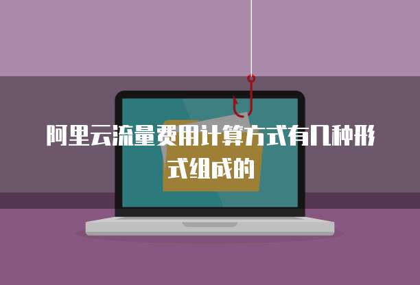 阿里云流量费用计算方式有几种形式组成的