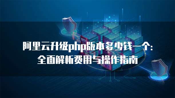 阿里云升级php版本多少钱一个:全面解析费用与操作指南
