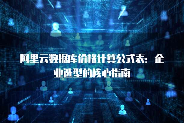 阿里云数据库价格计算公式表:企业选型的核心指南