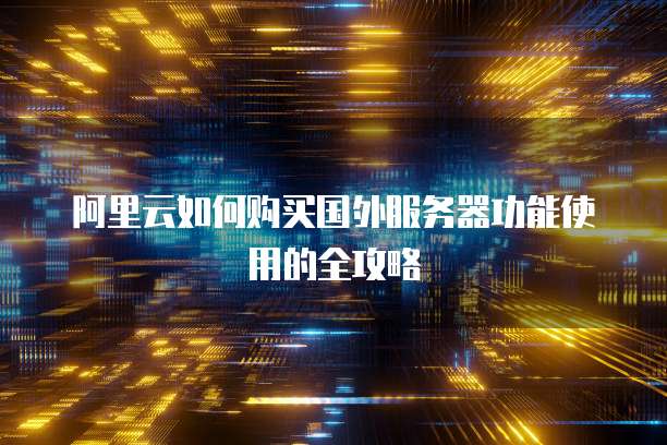 阿里云如何购买国外服务器功能使用的全攻略