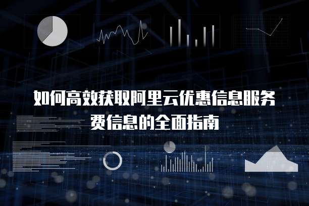 如何高效获取阿里云优惠信息服务费信息的全面指南