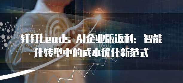 钉钉Leads AI企业版返利:智能化转型中的成本优化新范式
