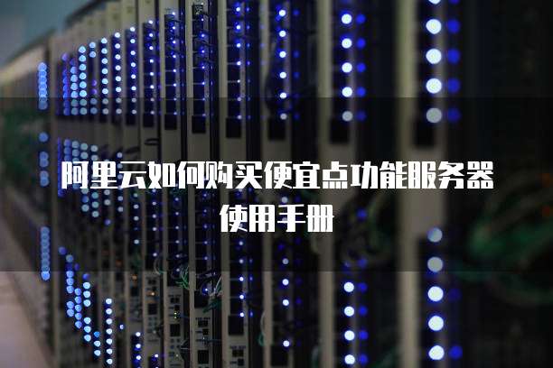 阿里云如何购买便宜点功能服务器使用手册