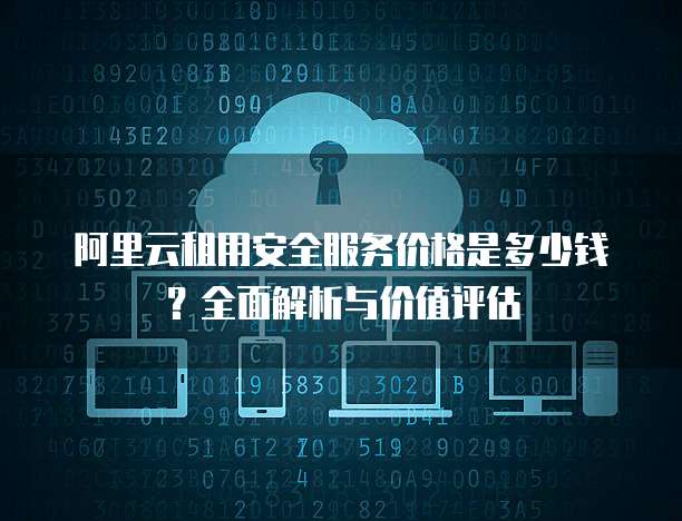 阿里云租用安全服务价格是多少钱?全面解析与价值评估