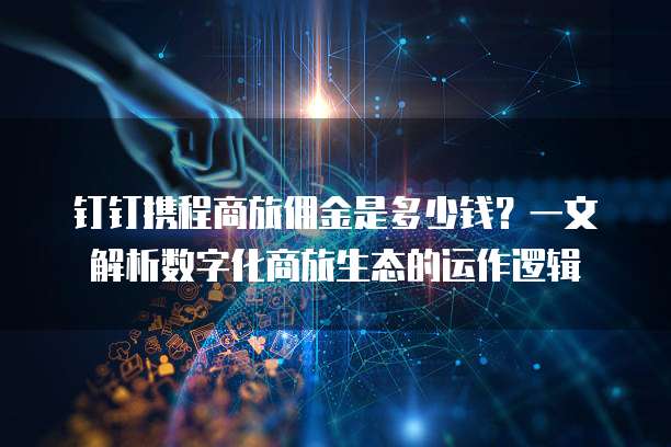 钉钉携程商旅佣金是多少钱?一文解析数字化商旅生态的运作逻辑