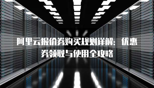 阿里云报价券购买规则详解:优惠券领取与使用全攻略
