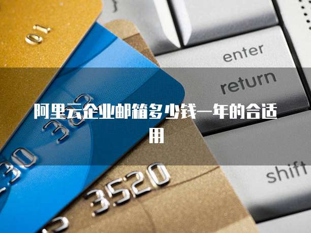 阿里云企业邮箱多少钱一年的合适用