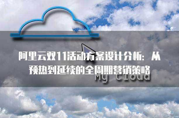 阿里云双11活动方案设计分析:从预热到延续的全周期营销策略