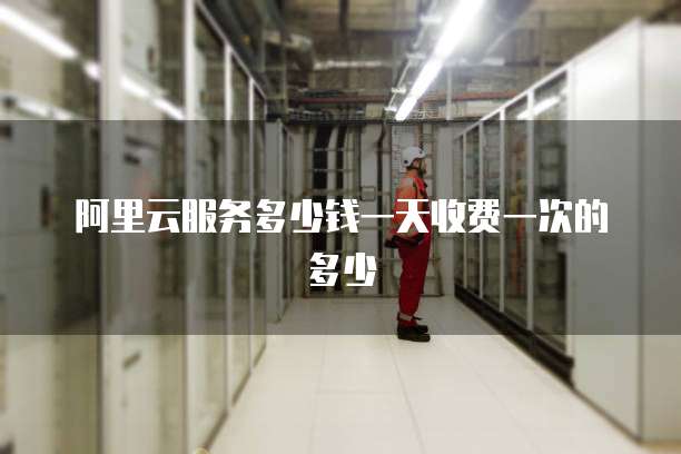 阿里云服务多少钱一天收费一次的多少
