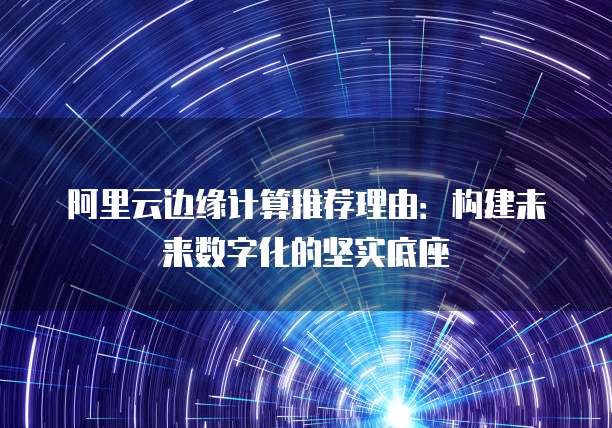 阿里云边缘计算推荐理由:构建未来数字化的坚实底座