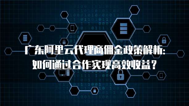 广东阿里云代理商佣金政策解析：如何通过合作实现高效收益？