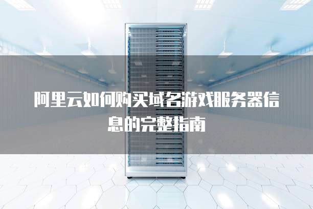 阿里云如何购买域名游戏服务器信息的完整指南