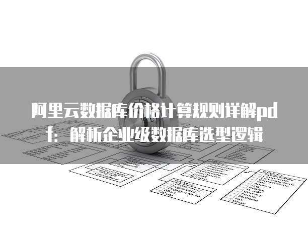 阿里云数据库价格计算规则详解pdf:解析企业级数据库选型逻辑