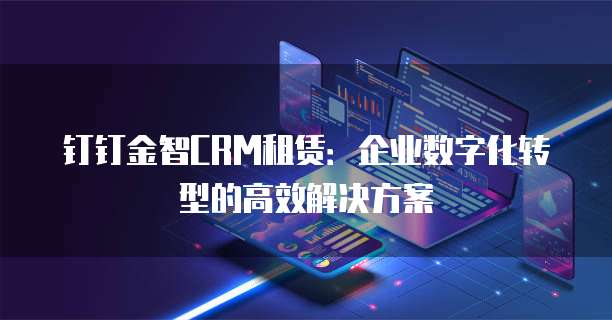 钉钉金智CRM租赁:企业数字化转型的高效解决方案