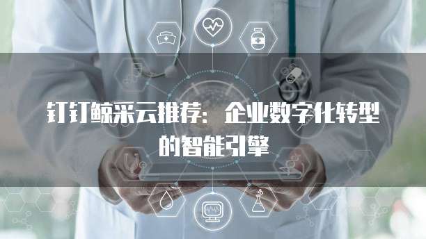 钉钉鲸采云推荐：企业数字化转型的智能引擎