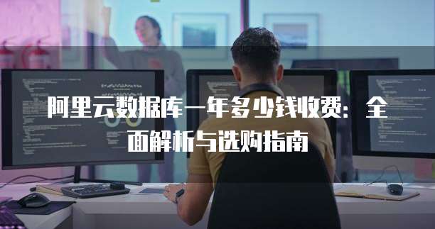 阿里云数据库一年多少钱收费:全面解析与选购指南