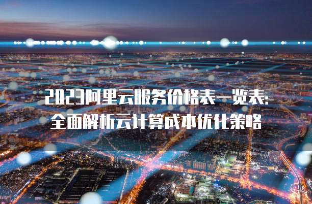 2023阿里云服务价格表一览表:全面解析云计算成本优化策略