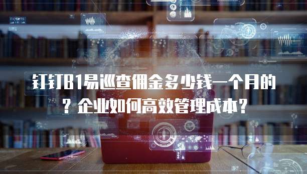 钉钉B1易巡查佣金多少钱一个月的?企业如何高效管理成本?