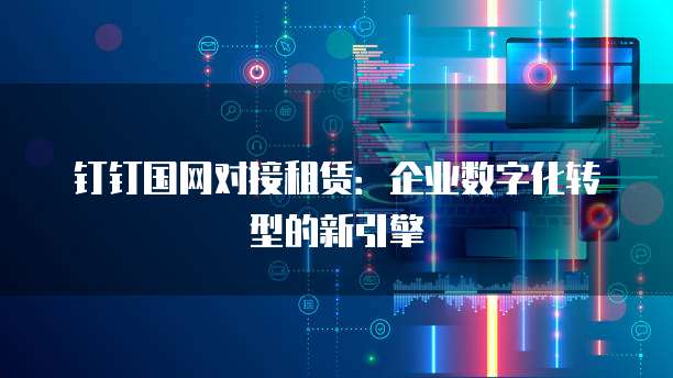 钉钉国网对接租赁:企业数字化转型的新引擎