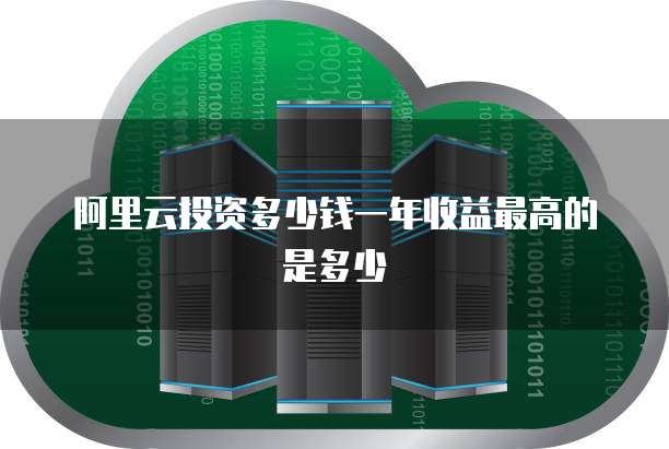 阿里云投资多少钱一年收益最高的是多少