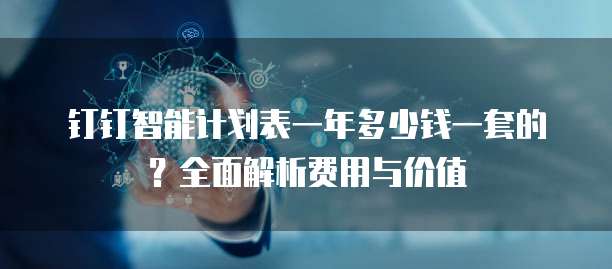 钉钉智能计划表一年多少钱一套的?全面解析费用与价值