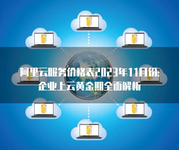 阿里云服务价格表2023年11月份:企业上云黄金期全面解析
