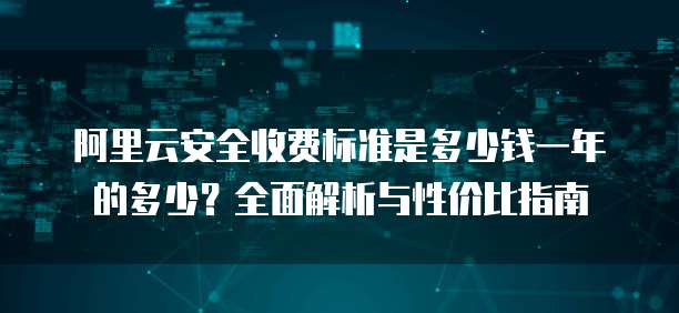 阿里云安全收费标准是多少钱一年的多少?全面解析与性价比指南