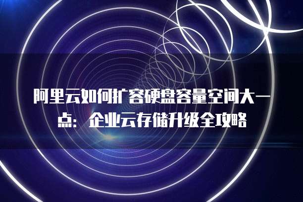 阿里云如何扩容硬盘容量空间大一点:企业云存储升级全攻略
