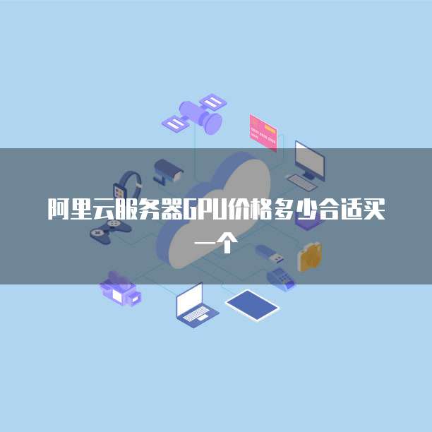 阿里云服务器GPU价格多少合适买一个
