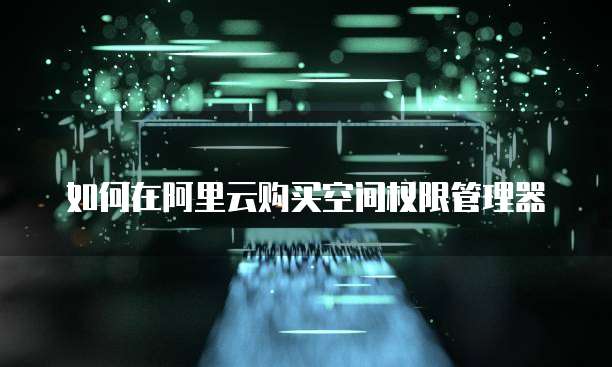 如何在阿里云购买空间权限管理器