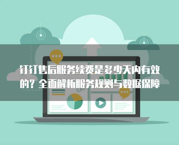 钉钉售后服务续费是多少天内有效的?全面解析服务规则与数据保障