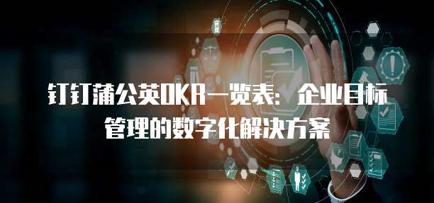 钉钉蒲公英OKR一览表：企业目标管理的数字化解决方案
