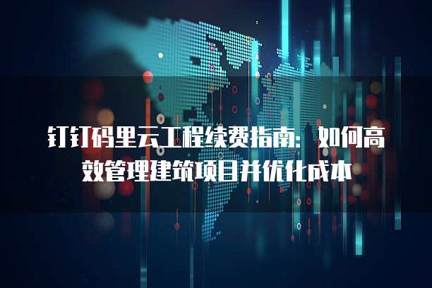 钉钉码里云工程续费指南:如何高效管理建筑项目并优化成本