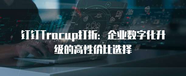 钉钉Tracup打折:企业数字化升级的高性价比选择