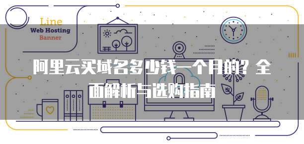 阿里云买域名多少钱一个月的?全面解析与选购指南