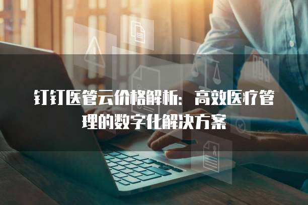 钉钉医管云价格解析:高效医疗管理的数字化解决方案