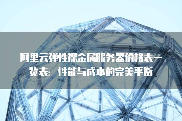 阿里云弹性裸金属服务器价格表一览表:性能与成本的完美平衡