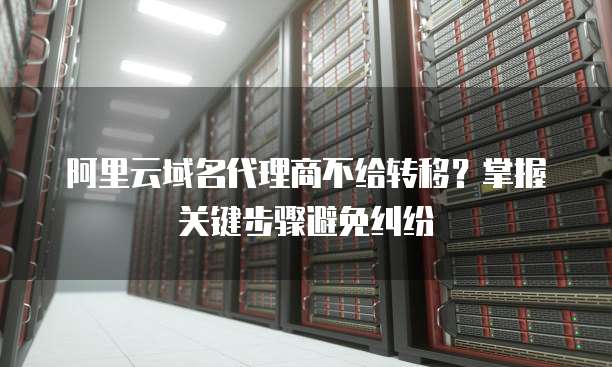 阿里云域名代理商不给转移？掌握关键步骤避免纠纷